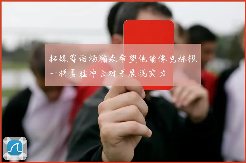 拓媒寄语杨瀚森希望他能像克林根一样勇猛冲击对手展现实力
