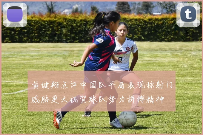 黄健翔点评中国队平局表现称射门威胁更大祝贺球队努力拼搏精神