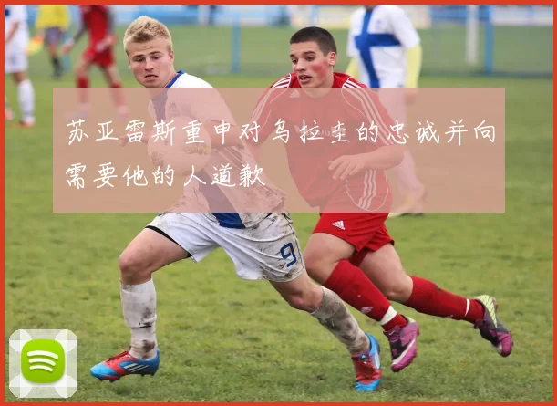 苏亚雷斯重申对乌拉圭的忠诚并向需要他的人道歉