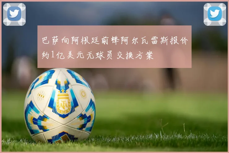 巴萨向阿根廷前锋阿尔瓦雷斯报价约1亿美元无球员交换方案
