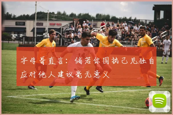 字母哥直言：倘若你固执己见独自应对他人建议毫无意义