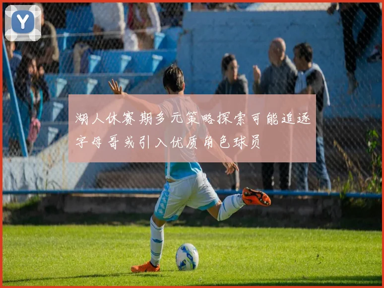 湖人休赛期多元策略探索可能追逐字母哥或引入优质角色球员