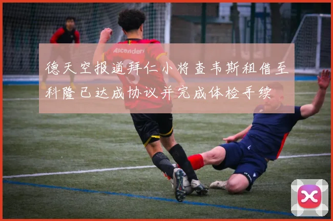 德天空报道拜仁小将查韦斯租借至科隆已达成协议并完成体检手续