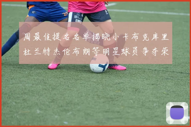 周最佳提名名单揭晓小卡布克库里杜兰特杰伦布朗等明星球员争夺荣誉