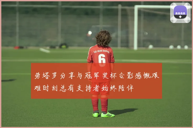 劳塔罗分享与冠军奖杯合影感慨艰难时刻总有支持者始终陪伴