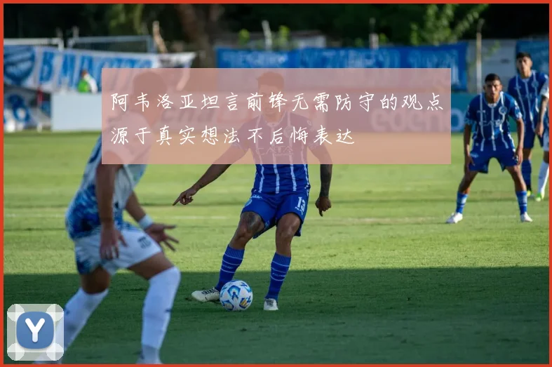 阿韦洛亚坦言前锋无需防守的观点源于真实想法不后悔表达