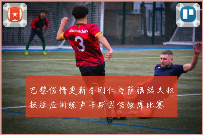 巴黎伤情更新李刚仁与萨福诺夫积极适应训练卢卡斯因伤缺席比赛