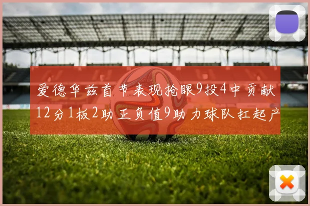 爱德华兹首节表现抢眼9投4中贡献12分1板2助正负值9助力球队扛起产量