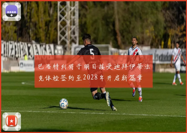 巴洛特利将于明日接受迪拜伊蒂法克体检签约至2028年开启新篇章