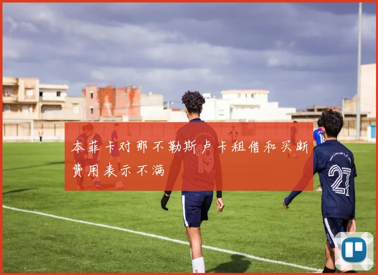 本菲卡对那不勒斯卢卡租借和买断费用表示不满