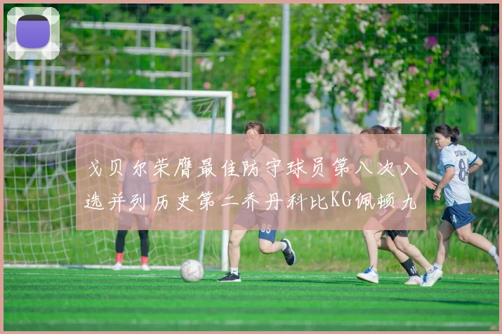 戈贝尔荣膺最佳防守球员第八次入选并列历史第二乔丹科比KG佩顿九次称王
