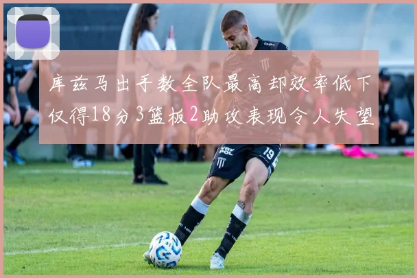 库兹马出手数全队最高却效率低下仅得18分3篮板2助攻表现令人失望