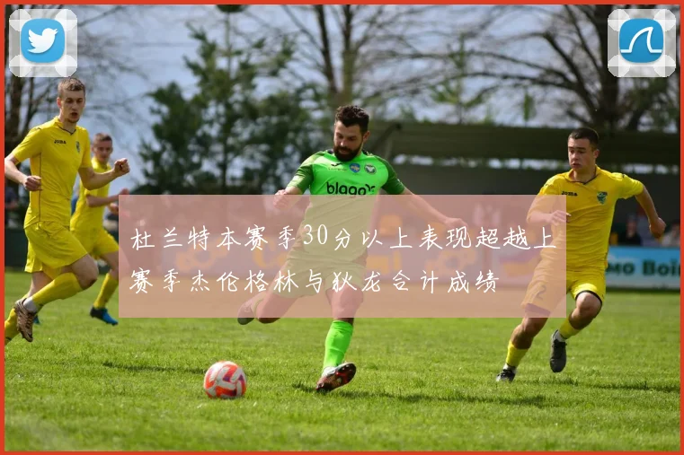 杜兰特本赛季30分以上表现超越上赛季杰伦格林与狄龙合计成绩