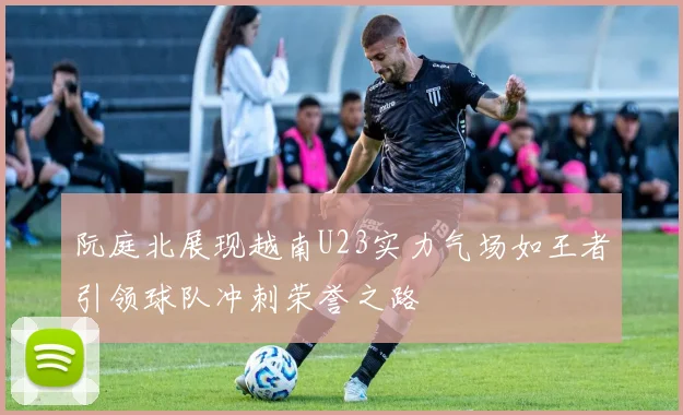阮庭北展现越南U23实力气场如王者引领球队冲刺荣誉之路