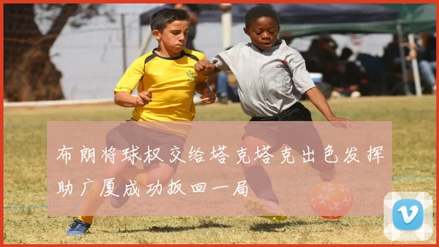 布朗将球权交给塔克塔克出色发挥助广厦成功扳回一局
