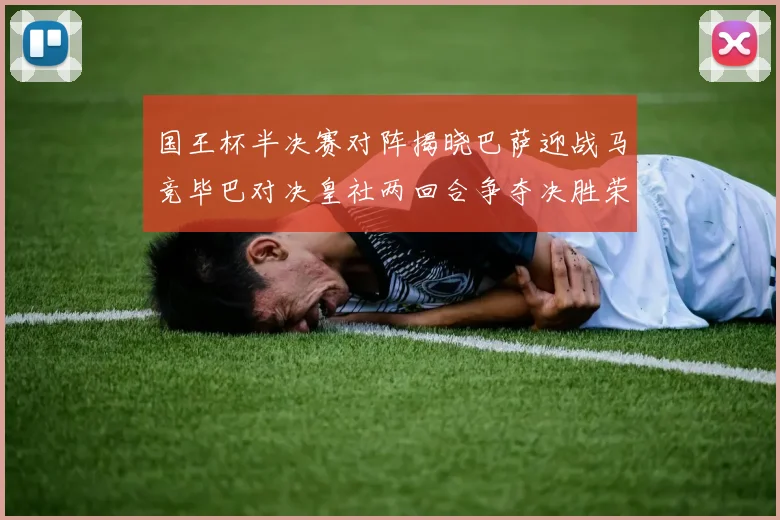 国王杯半决赛对阵揭晓巴萨迎战马竞毕巴对决皇社两回合争夺决胜荣耀