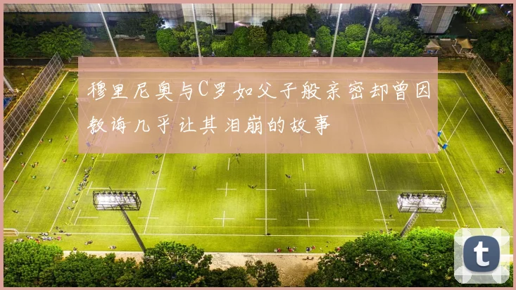 穆里尼奥与C罗如父子般亲密却曾因教诲几乎让其泪崩的故事