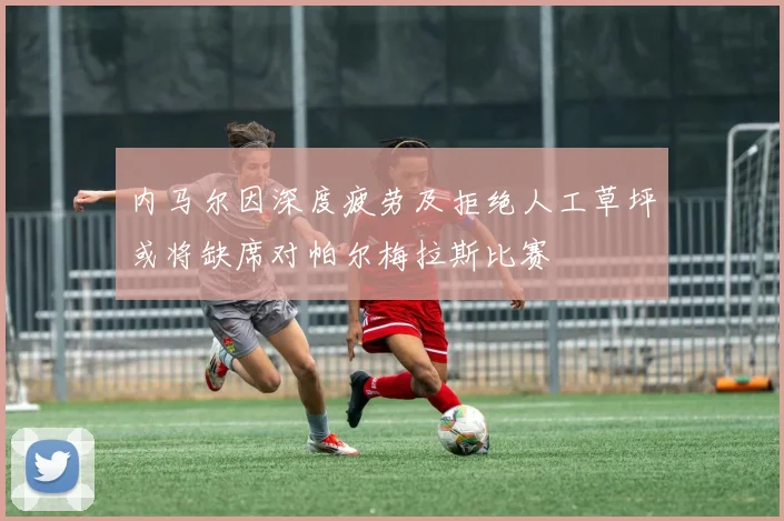 内马尔因深度疲劳及拒绝人工草坪或将缺席对帕尔梅拉斯比赛