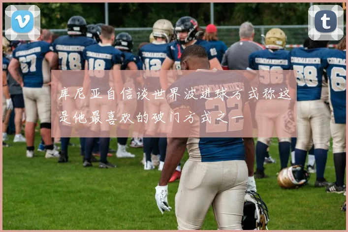 库尼亚自信谈世界波进球方式称这是他最喜欢的破门方式之一